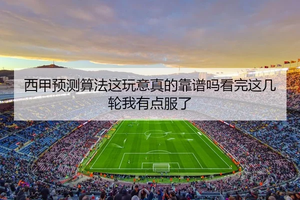 西甲预测算法这玩意真的靠谱吗看完这几轮我有点服了